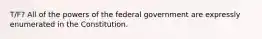 T/F? All of the powers of the federal government are expressly enumerated in the Constitution.