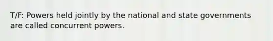 T/F: Powers held jointly by the national and state governments are called concurrent powers.