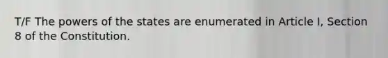 T/F The powers of the states are enumerated in Article I, Section 8 of the Constitution.