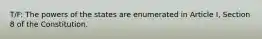 T/F: The powers of the states are enumerated in Article I, Section 8 of the Constitution.