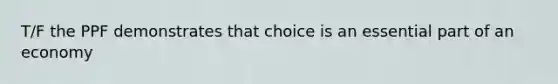 T/F the PPF demonstrates that choice is an essential part of an economy