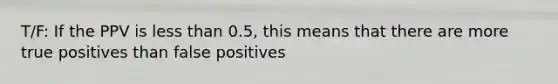 T/F: If the PPV is less than 0.5, this means that there are more true positives than false positives