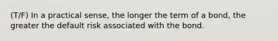 (T/F) In a practical sense, the longer the term of a bond, the greater the default risk associated with the bond.