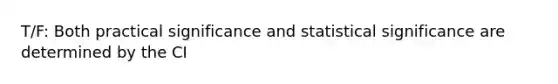 T/F: Both practical significance and statistical significance are determined by the CI