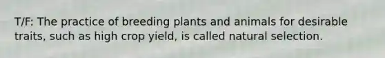 T/F: The practice of breeding plants and animals for desirable traits, such as high crop yield, is called natural selection.