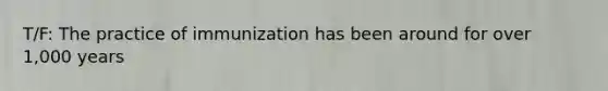 T/F: The practice of immunization has been around for over 1,000 years