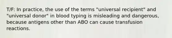 T/F: In practice, the use of the terms "universal recipient" and "universal donor" in blood typing is misleading and dangerous, because antigens other than ABO can cause transfusion reactions.