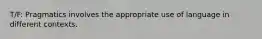 T/F: Pragmatics involves the appropriate use of language in different contexts.