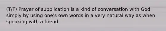 (T/F) Prayer of supplication is a kind of conversation with God simply by using one's own words in a very natural way as when speaking with a friend.