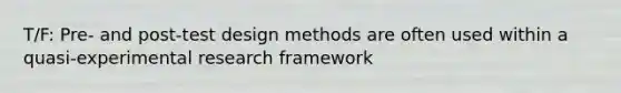 T/F: Pre- and post-test design methods are often used within a quasi-experimental research framework