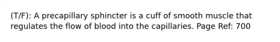 (T/F): A precapillary sphincter is a cuff of smooth muscle that regulates the flow of blood into the capillaries. Page Ref: 700