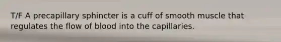 T/F A precapillary sphincter is a cuff of smooth muscle that regulates the flow of blood into the capillaries.