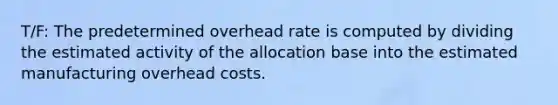 T/F: The predetermined overhead rate is computed by dividing the estimated activity of the allocation base into the estimated manufacturing overhead costs.