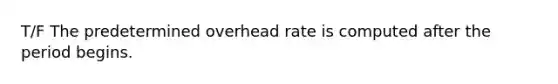 T/F The predetermined overhead rate is computed after the period begins.