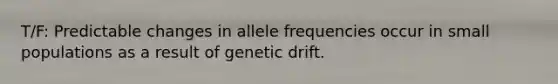 T/F: Predictable changes in allele frequencies occur in small populations as a result of genetic drift.