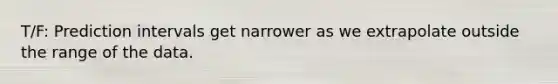 T/F: Prediction intervals get narrower as we extrapolate outside the range of the data.