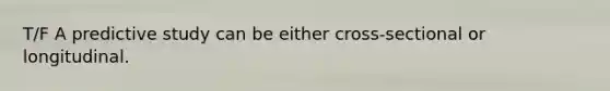 T/F A predictive study can be either cross-sectional or longitudinal.