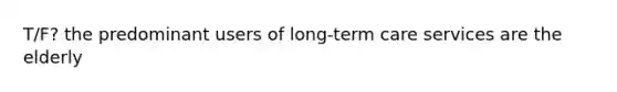 T/F? the predominant users of long-term care services are the elderly