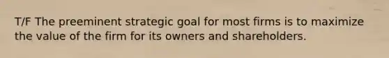 T/F The preeminent strategic goal for most firms is to maximize the value of the firm for its owners and shareholders.