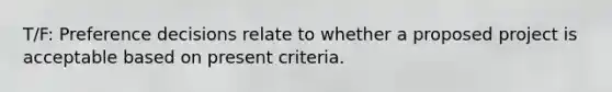 T/F: Preference decisions relate to whether a proposed project is acceptable based on present criteria.