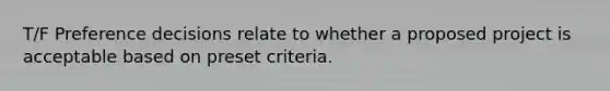 T/F Preference decisions relate to whether a proposed project is acceptable based on preset criteria.