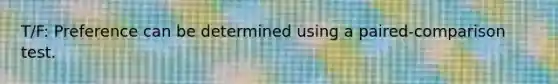 T/F: Preference can be determined using a paired-comparison test.
