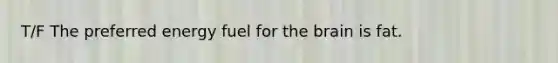 T/F The preferred energy fuel for the brain is fat.