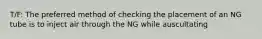 T/F: The preferred method of checking the placement of an NG tube is to inject air through the NG while auscultating