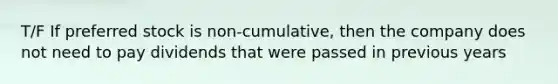 T/F If preferred stock is non-cumulative, then the company does not need to pay dividends that were passed in previous years