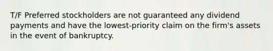 T/F Preferred stockholders are not guaranteed any dividend payments and have the lowest-priority claim on the firm's assets in the event of bankruptcy.