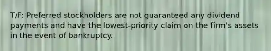 T/F: Preferred stockholders are not guaranteed any dividend payments and have the lowest-priority claim on the firm's assets in the event of bankruptcy.