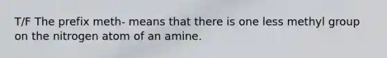 T/F The prefix meth- means that there is one less methyl group on the nitrogen atom of an amine.