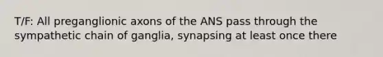 T/F: All preganglionic axons of the ANS pass through the sympathetic chain of ganglia, synapsing at least once there