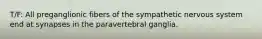 T/F: All preganglionic fibers of the sympathetic nervous system end at synapses in the paravertebral ganglia.