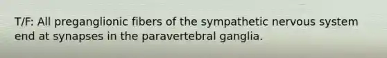 T/F: All preganglionic fibers of the sympathetic <a href='https://www.questionai.com/knowledge/kThdVqrsqy-nervous-system' class='anchor-knowledge'>nervous system</a> end at synapses in the paravertebral ganglia.