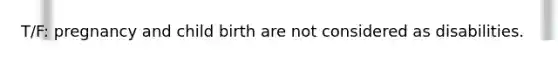 T/F: pregnancy and child birth are not considered as disabilities.