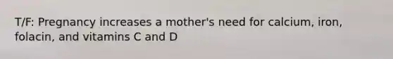 T/F: Pregnancy increases a mother's need for calcium, iron, folacin, and vitamins C and D