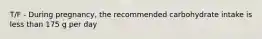 T/F - During pregnancy, the recommended carbohydrate intake is less than 175 g per day