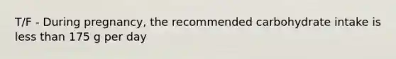 T/F - During pregnancy, the recommended carbohydrate intake is less than 175 g per day
