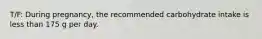 T/F: During pregnancy, the recommended carbohydrate intake is less than 175 g per day.