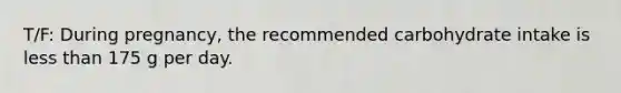 T/F: During pregnancy, the recommended carbohydrate intake is less than 175 g per day.