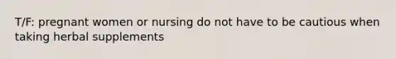 T/F: pregnant women or nursing do not have to be cautious when taking herbal supplements