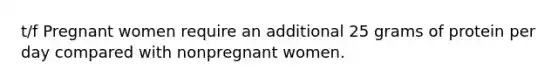 t/f Pregnant women require an additional 25 grams of protein per day compared with nonpregnant women.