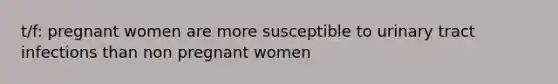 t/f: pregnant women are more susceptible to urinary tract infections than non pregnant women