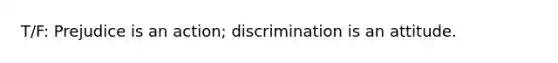 T/F: Prejudice is an action; discrimination is an attitude.