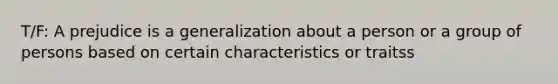 T/F: A prejudice is a generalization about a person or a group of persons based on certain characteristics or traitss