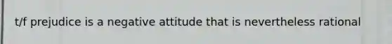 t/f prejudice is a negative attitude that is nevertheless rational