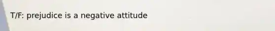 T/F: prejudice is a negative attitude