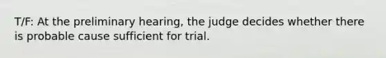 T/F: At the preliminary hearing, the judge decides whether there is probable cause sufficient for trial.