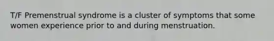 T/F Premenstrual syndrome is a cluster of symptoms that some women experience prior to and during menstruation.